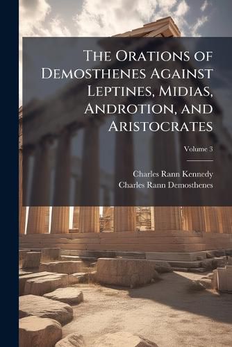 Cover image for The Orations of Demosthenes Against Leptines, Midias, Androtion, and Aristocrates, Volume 3