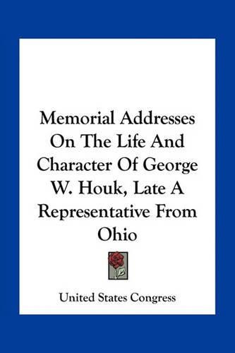 Cover image for Memorial Addresses on the Life and Character of George W. Houk, Late a Representative from Ohio