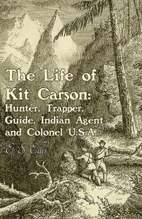 Cover image for The Life of Kit Carson: Hunter, Trapper, Guide, Indian Agent and Colonel U.S.A