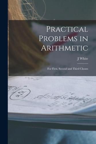 Practical Problems in Arithmetic [microform]: for First, Second and Third Classes