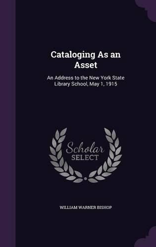 Cover image for Cataloging as an Asset: An Address to the New York State Library School, May 1, 1915