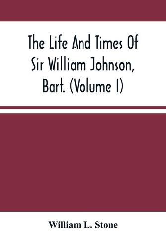 The Life And Times Of Sir William Johnson, Bart. (Volume I)