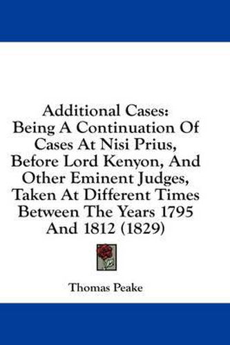 Cover image for Additional Cases: Being a Continuation of Cases at Nisi Prius, Before Lord Kenyon, and Other Eminent Judges, Taken at Different Times Between the Years 1795 and 1812 (1829)