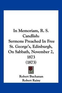 Cover image for In Memoriam, R. S. Candlish: Sermons Preached in Free St. George's, Edinburgh, on Sabbath, November 2, 1873 (1873)