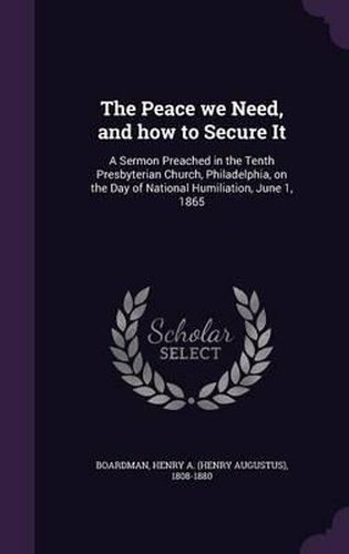 Cover image for The Peace We Need, and How to Secure It: A Sermon Preached in the Tenth Presbyterian Church, Philadelphia, on the Day of National Humiliation, June 1, 1865