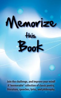 Cover image for Memorize this Book: Join the challenge, and improve your mind! A  memorable  collection of classic poetry, literature, speeches, lyrics, and philosophy.