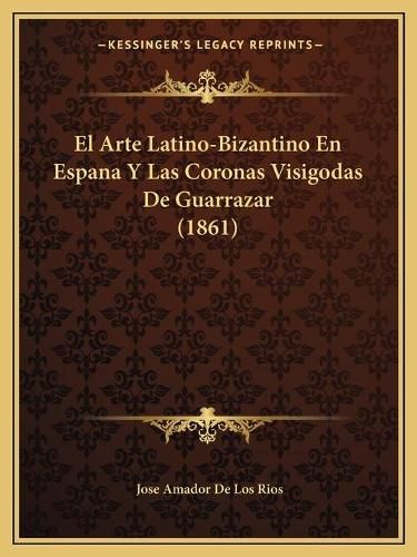 El Arte Latino-Bizantino En Espana y Las Coronas Visigodas de Guarrazar (1861)