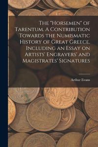 Cover image for The "horsemen" of Tarentum. A Contribution Towards the Numismatic History of Great Greece. Including an Essay on Artists' Engravers' and Magistrates' Signatures