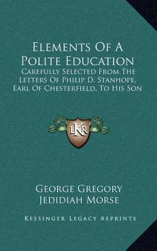 Elements of a Polite Education: Carefully Selected from the Letters of Philip D. Stanhope, Earl of Chesterfield, to His Son