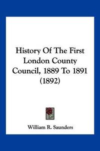 Cover image for History of the First London County Council, 1889 to 1891 (1892)