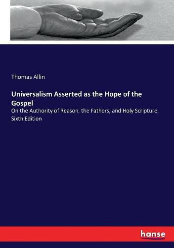 Universalism Asserted as the Hope of the Gospel: On the Authority of Reason, the Fathers, and Holy Scripture. Sixth Edition