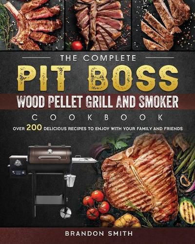 Cover image for The Complete Pit Boss Wood Pellet Grill And Smoker Cookbook: Over 200 Delicious Recipes to Enjoy with Your Family and Friends