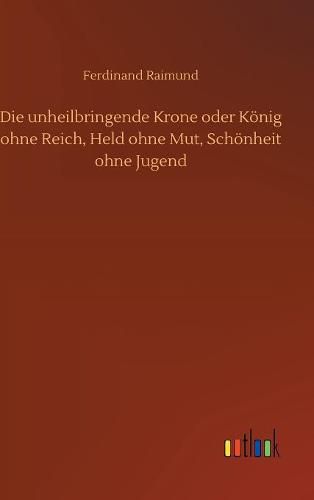 Cover image for Die unheilbringende Krone oder Koenig ohne Reich, Held ohne Mut, Schoenheit ohne Jugend