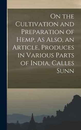 Cover image for On the Cultivation and Preparation of Hemp, As Also, an Article, Produces in Various Parts of India, Calles Sunn