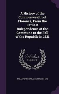 Cover image for A History of the Commonwealth of Florence, from the Earliest Independence of the Commune to the Fall of the Republic in 1531