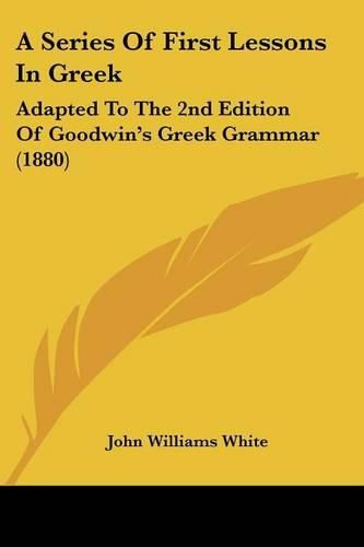 A Series of First Lessons in Greek: Adapted to the 2nd Edition of Goodwin's Greek Grammar (1880)