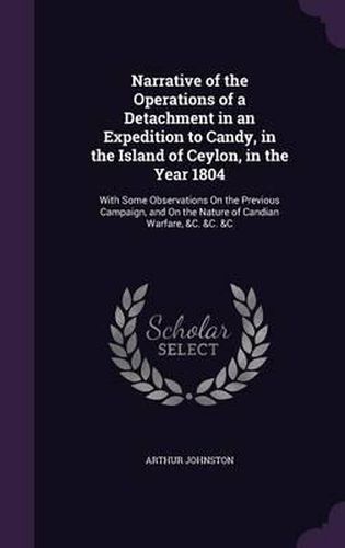 Cover image for Narrative of the Operations of a Detachment in an Expedition to Candy, in the Island of Ceylon, in the Year 1804: With Some Observations on the Previous Campaign, and on the Nature of Candian Warfare, &C. &C. &C