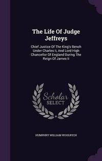 Cover image for The Life of Judge Jeffreys: Chief Justice of the King's Bench Under Charles II, and Lord High Chancellor of England During the Reign of James II