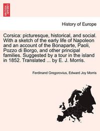 Cover image for Corsica: Picturesque, Historical, and Social. with a Sketch of the Early Life of Napoleon and an Account of the Bonaparte, Paoli, Pozzo Di Borgo, and Other Principal Families. Suggested by a Tour in the Island in 1852. Translated ... by E. J. Morris.