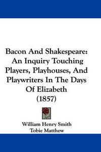 Cover image for Bacon and Shakespeare: An Inquiry Touching Players, Playhouses, and Playwriters in the Days of Elizabeth (1857)