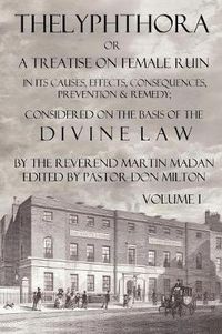 Cover image for Thelyphthora Or A Treatise On Female Ruin Volume 1, In Its Causes, Effects, Consequences, Prevention, & Remedy; Considered On The Basis Of Divine Law