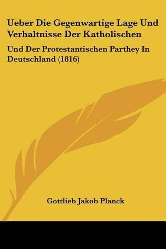 Cover image for Ueber Die Gegenwartige Lage Und Verhaltnisse Der Katholischen: Und Der Protestantischen Parthey in Deutschland (1816)