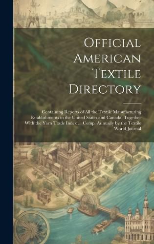 Cover image for Official American Textile Directory; Containing Reports of all the Textile Manufacturing Establishments in the United States and Canada, Together With the Yarn Trade Index ... Comp. Annually by the Textile World Journal