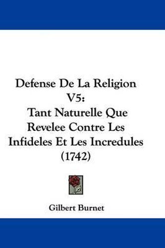 Defense de La Religion V5: Tant Naturelle Que Revelee Contre Les Infideles Et Les Incredules (1742)