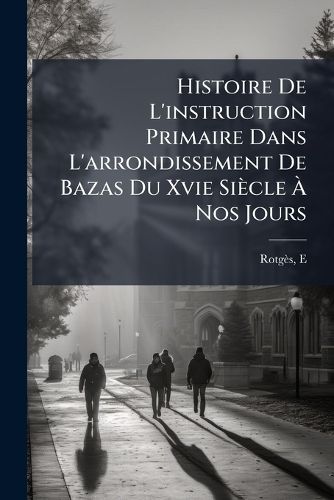 Cover image for Histoire de L'Instruction Primaire Dans L'Arrondissement de Bazas Du Xvie Si Cle Nos Jours: Avec Douze Cartes Scolaires de L'Arrondissement: Suivie de Notices Sur Les Anciens Coll Ges de Bazas Et de Langon