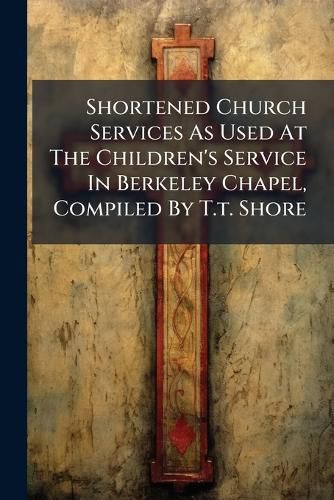 Cover image for Shortened Church Services As Used At The Children's Service In Berkeley Chapel, Compiled By T.t. Shore