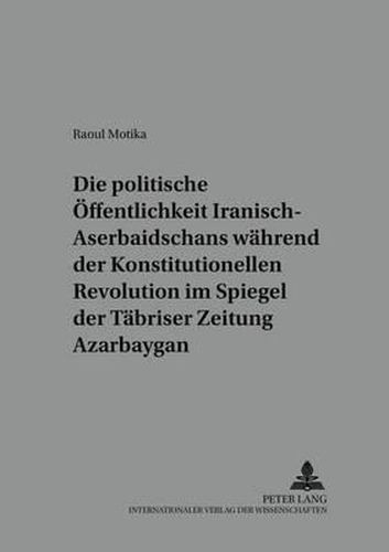 Cover image for Die Politische Oeffentlichkeit Iranisch-Aserbaidschans Waehrend Der Konstitutionellen Revolution Im Spiegel Der Taebriser Zeitung  Azarbaygan