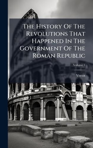Cover image for The History Of The Revolutions That Happened In The Government Of The Roman Republic