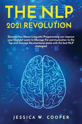 Cover image for The Nlp 2021 Revolution: Discover How Neuro-Linguistic Programming Can Improve your Lifestyle! Learn to Manage the Communication to the Top and Manage the Emotional States by the best NLP Strategies!