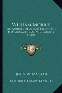 Cover image for William Morris: An Address Delivered Before the Hammersmith Socialist Society (1905)