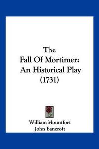 Cover image for The Fall of Mortimer: An Historical Play (1731)