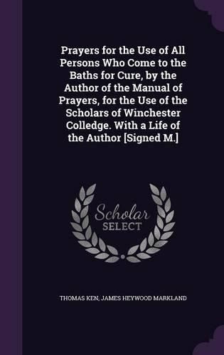 Cover image for Prayers for the Use of All Persons Who Come to the Baths for Cure, by the Author of the Manual of Prayers, for the Use of the Scholars of Winchester Colledge. with a Life of the Author [Signed M.]