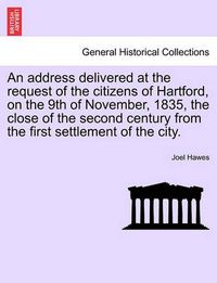 Cover image for An Address Delivered at the Request of the Citizens of Hartford, on the 9th of November, 1835, the Close of the Second Century from the First Settlement of the City.