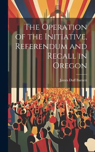 Cover image for The Operation of the Initiative, Referendum and Recall in Oregon