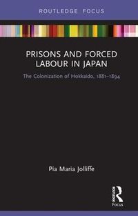 Cover image for Prisons and Forced Labour in Japan: The Colonization of Hokkaido, 1881-1894