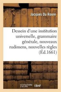 Cover image for Dessein d'Une Institution Universelle: Grammaire Generale, Nouveaux Rudimens Et Nouvelles Regles