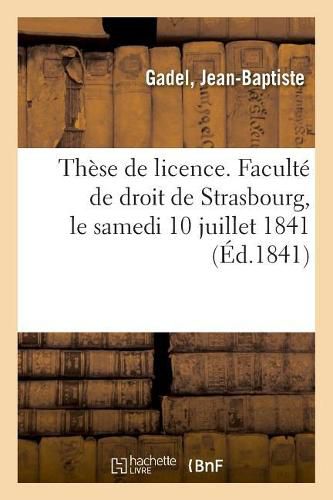 Cover image for These de Licence. Faculte de Droit de Strasbourg, Le Samedi 10 Juillet 1841