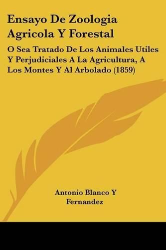 Cover image for Ensayo de Zoologia Agricola y Forestal: O Sea Tratado de Los Animales Utiles y Perjudiciales a la Agricultura, a Los Montes y Al Arbolado (1859)