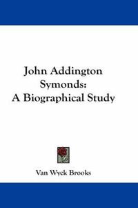 Cover image for John Addington Symonds: A Biographical Study