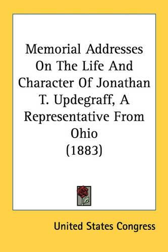 Cover image for Memorial Addresses on the Life and Character of Jonathan T. Updegraff, a Representative from Ohio (1883)