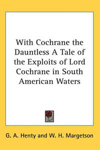 Cover image for With Cochrane the Dauntless A Tale of the Exploits of Lord Cochrane in South American Waters