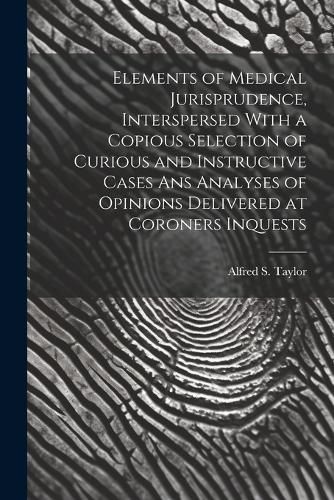 Cover image for Elements of Medical Jurisprudence, Interspersed With a Copious Selection of Curious and Instructive Cases Ans Analyses of Opinions Delivered at Coroners Inquests