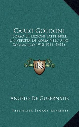 Carlo Goldoni: Corso Di Lezioni Fatte Nell' Universita Di Roma Nell' Ano Scolastico 1910-1911 (1911)