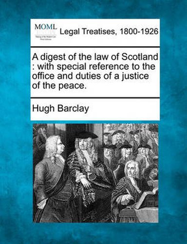 Cover image for A Digest of the Law of Scotland: With Special Reference to the Office and Duties of a Justice of the Peace.