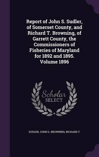 Cover image for Report of John S. Sudler, of Somerset County, and Richard T. Browning, of Garrett County, the Commissioners of Fisheries of Maryland for 1892 and 1895. Volume 1896