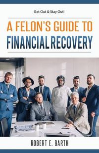 Cover image for A Felon's Guide to Financial Recovery: Get Out and Stay Out!